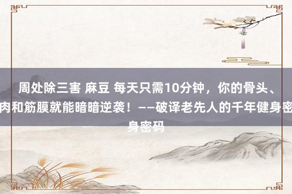 周处除三害 麻豆 每天只需10分钟，你的骨头、肌肉和筋膜就能暗暗逆袭！——破译老