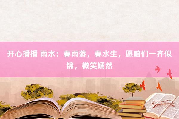 开心播播 雨水：春雨落，春水生，愿咱们一齐似锦，微笑嫣然
