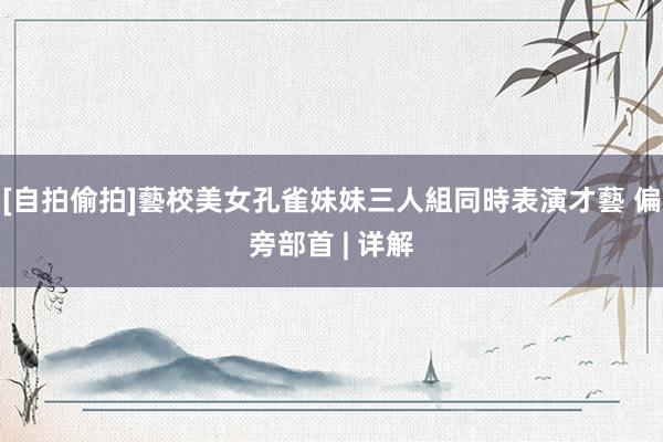 [自拍偷拍]藝校美女孔雀妹妹三人組同時表演才藝 偏旁部首 | 详解