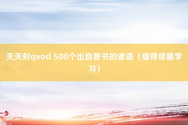 天天射qvod 500个出自晋书的谚语（值得保藏学习）