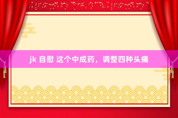 jk 自慰 这个中成药，调整四种头痛
