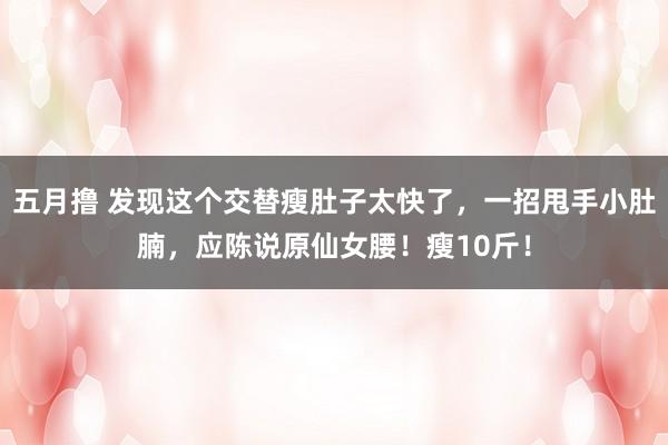 五月撸 发现这个交替瘦肚子太快了，一招甩手小肚腩，应陈说原仙女腰！瘦10斤！
