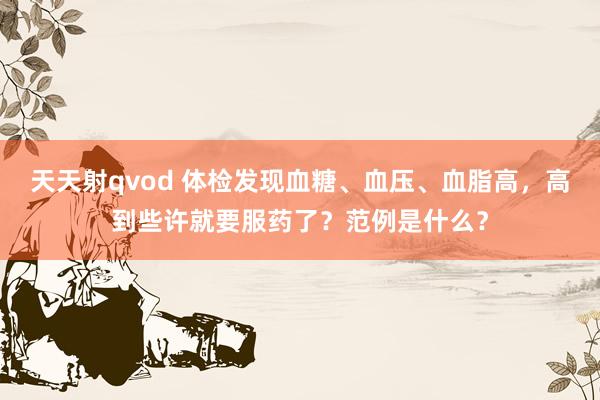 天天射qvod 体检发现血糖、血压、血脂高，高到些许就要服药了？范例是什么？