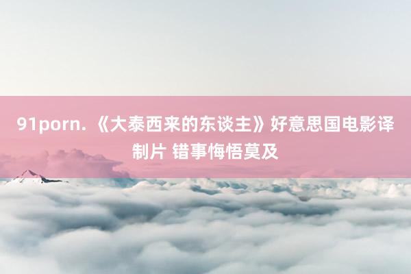 91porn. 《大泰西来的东谈主》好意思国电影译制片 错事悔悟莫及