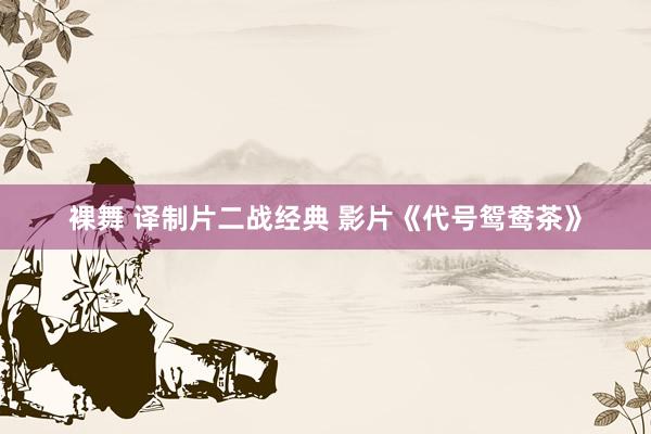 裸舞 译制片二战经典 影片《代号鸳鸯茶》
