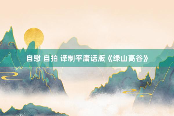 自慰 自拍 译制平庸话版《绿山高谷》