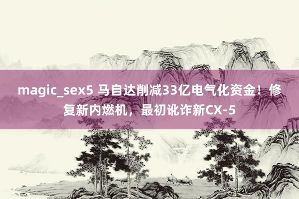 magic_sex5 马自达削减33亿电气化资金！修复新内燃机，最初讹诈新CX-